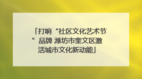 打响“社区文化艺术节”品牌 潍坊市奎文区激活城市文化新动能